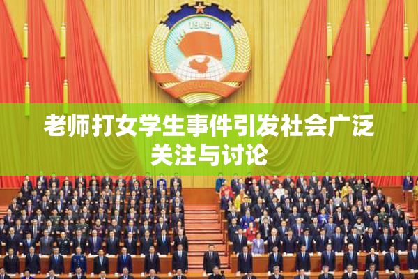老师打女学生事件引发社会广泛关注与讨论