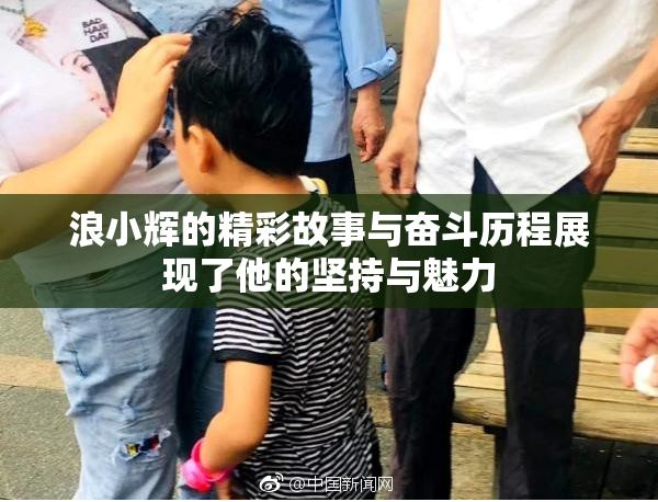 浪小辉的精彩故事与奋斗历程展现了他的坚持与魅力