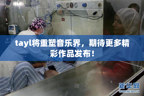 tayl将重塑音乐界，期待更多精彩作品发布！