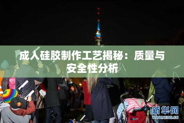 成人硅胶制作工艺揭秘：质量与安全性分析