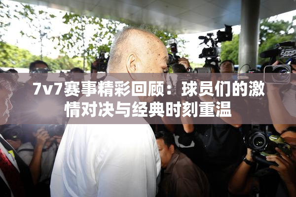7v7赛事精彩回顾：球员们的激情对决与经典时刻重温