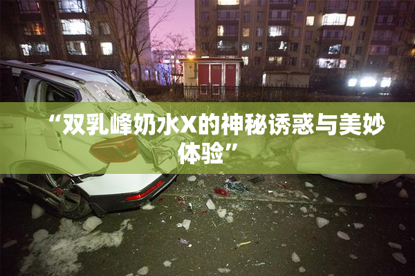 “双乳峰奶水X的神秘诱惑与美妙体验”