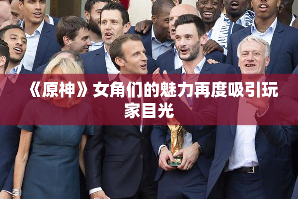 《原神》女角们的魅力再度吸引玩家目光
