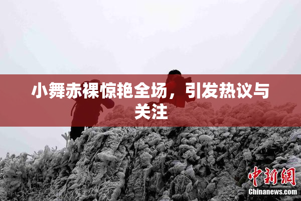 小舞赤裸惊艳全场，引发热议与关注