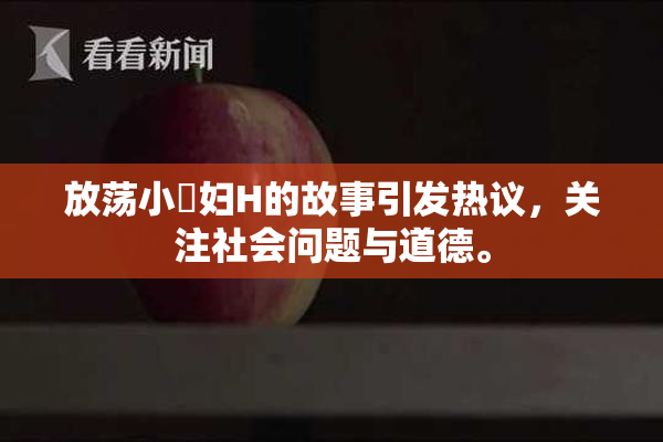 放荡小婬妇H的故事引发热议，关注社会问题与道德。