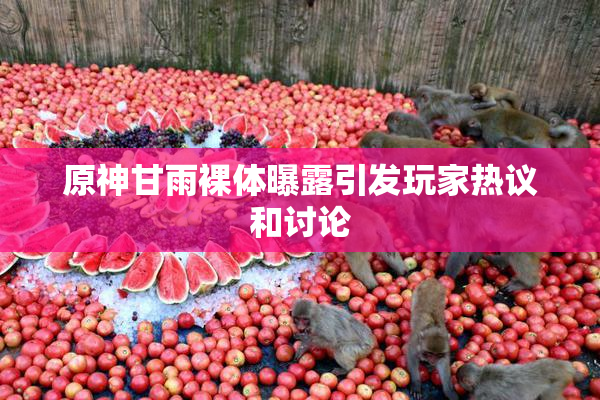 原神甘雨裸体曝露引发玩家热议和讨论