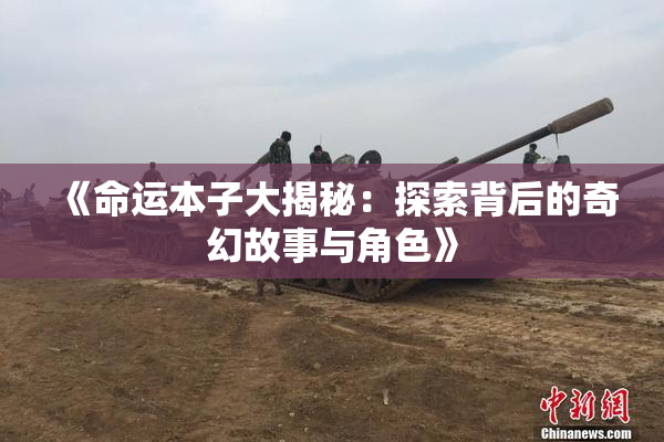 《命运本子大揭秘：探索背后的奇幻故事与角色》