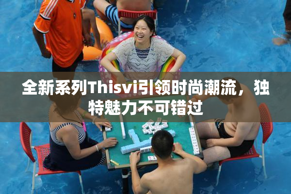 全新系列Thisvi引领时尚潮流，独特魅力不可错过