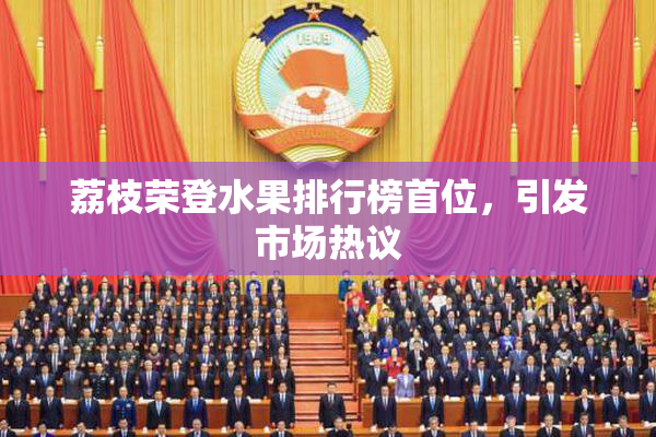 荔枝荣登水果排行榜首位，引发市场热议