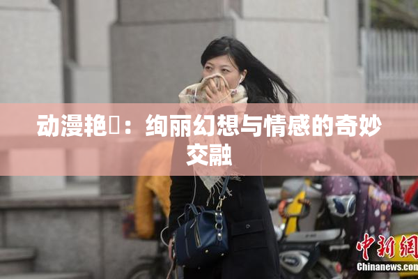动漫艳鉧：绚丽幻想与情感的奇妙交融