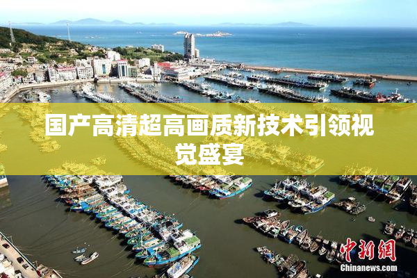 国产高清超高画质新技术引领视觉盛宴