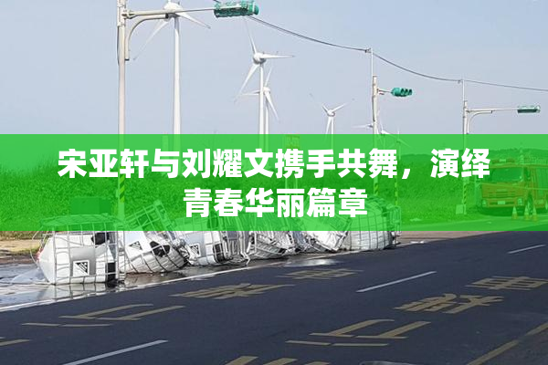 宋亚轩与刘耀文携手共舞，演绎青春华丽篇章