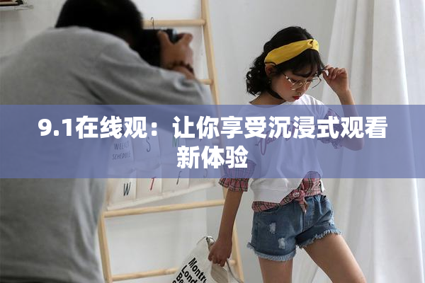 9.1在线观：让你享受沉浸式观看新体验