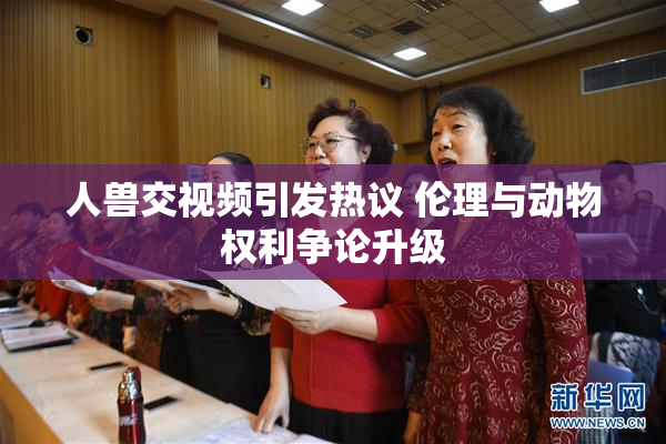 人兽交视频引发热议 伦理与动物权利争论升级