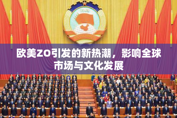 欧美ZO引发的新热潮，影响全球市场与文化发展