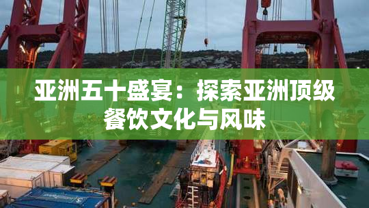 亚洲五十盛宴：探索亚洲顶级餐饮文化与风味