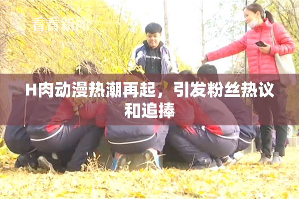 H肉动漫热潮再起，引发粉丝热议和追捧