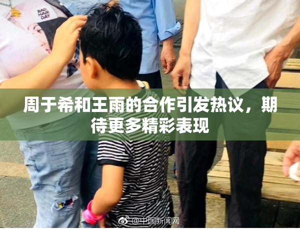 周于希和王雨的合作引发热议，期待更多精彩表现