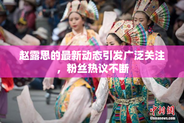 赵露思的最新动态引发广泛关注，粉丝热议不断