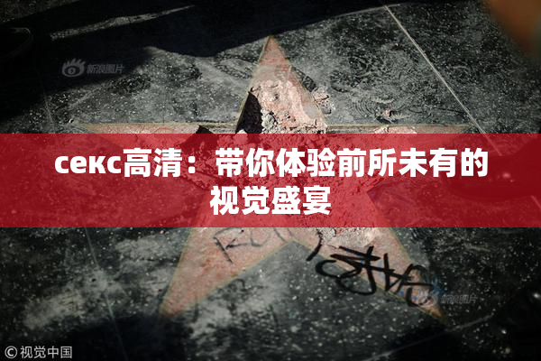 ceкс高清：带你体验前所未有的视觉盛宴