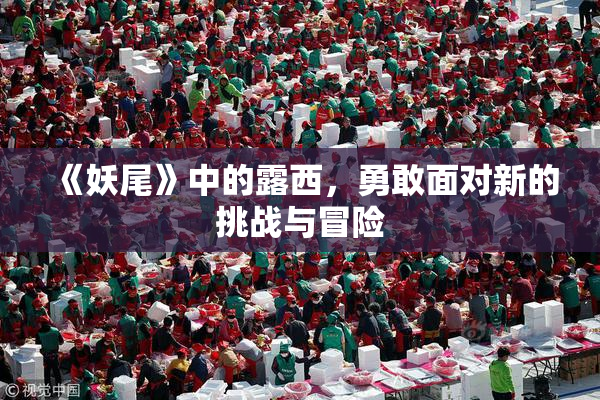 《妖尾》中的露西，勇敢面对新的挑战与冒险