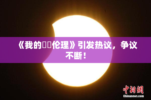 《我的妺妺伦理》引发热议，争议不断！