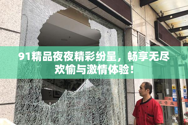 91精品夜夜精彩纷呈，畅享无尽欢愉与激情体验！