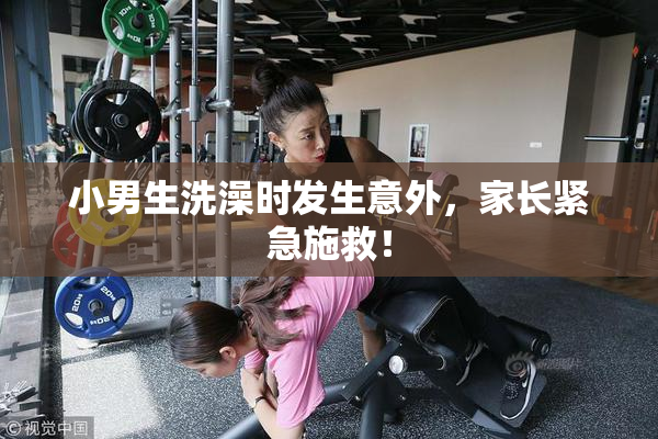 小男生洗澡时发生意外，家长紧急施救！