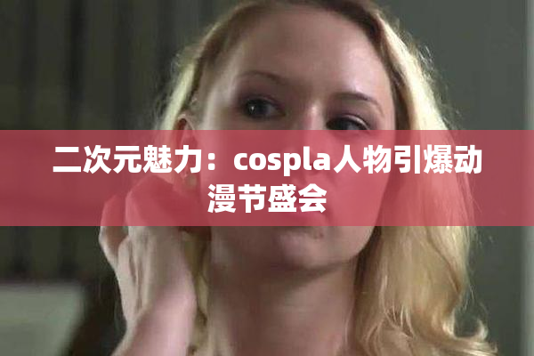 二次元魅力：cospla人物引爆动漫节盛会