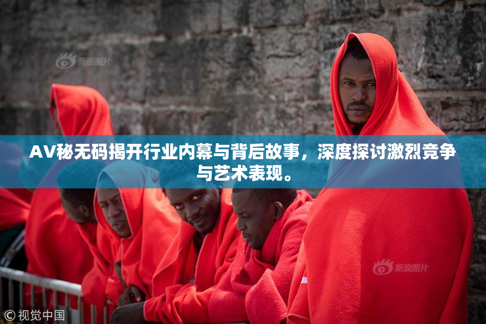 AV秘无码揭开行业内幕与背后故事，深度探讨激烈竞争与艺术表现。