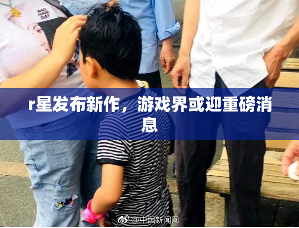r星发布新作，游戏界或迎重磅消息