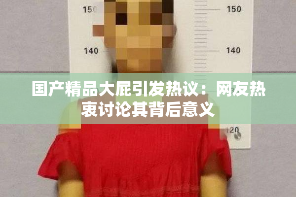 国产精品大屁引发热议：网友热衷讨论其背后意义