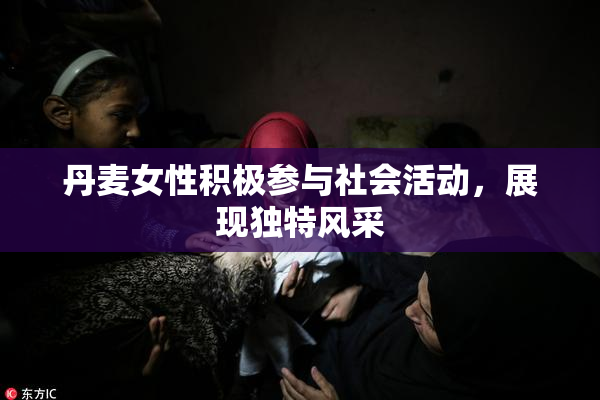 丹麦女性积极参与社会活动，展现独特风采