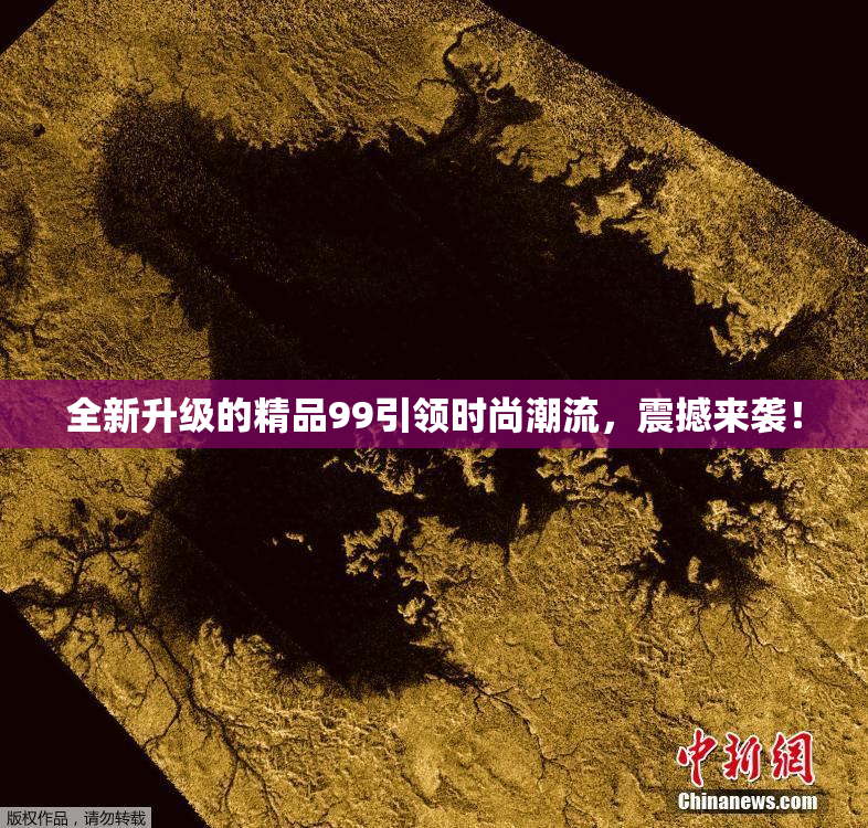全新升级的精品99引领时尚潮流，震撼来袭！