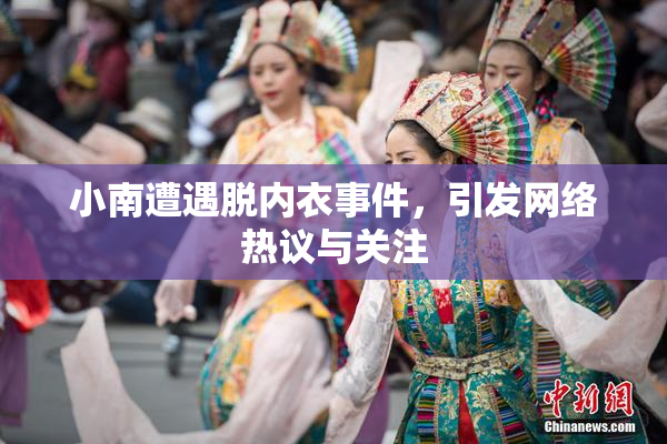 小南遭遇脱内衣事件，引发网络热议与关注