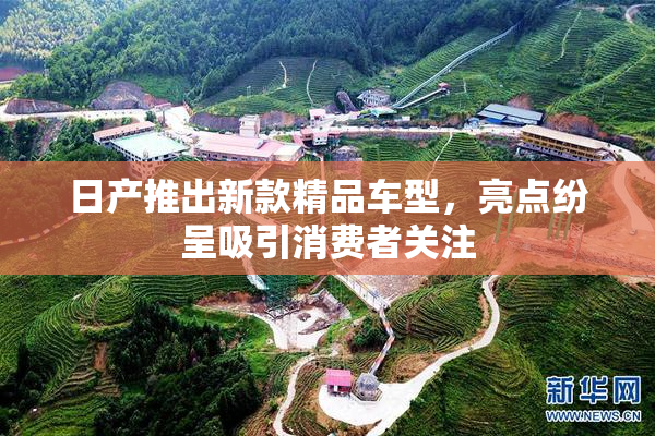 日产推出新款精品车型，亮点纷呈吸引消费者关注