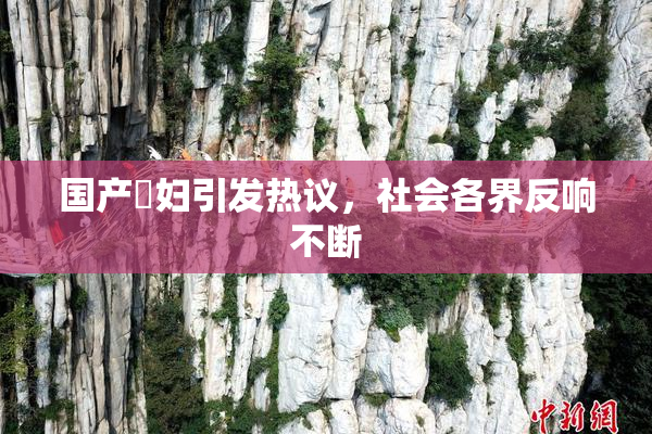 国产婬妇引发热议，社会各界反响不断