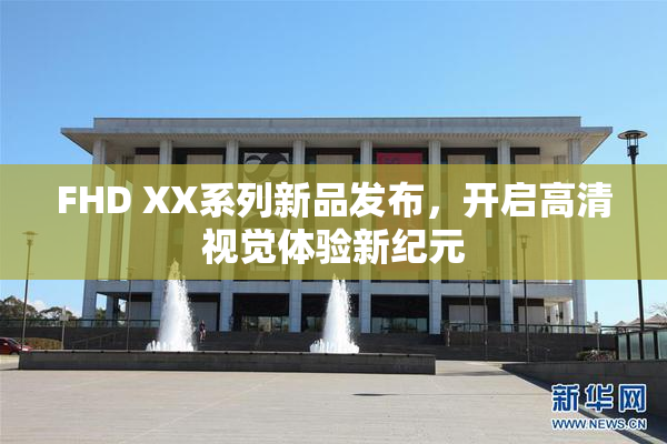 FHD XX系列新品发布，开启高清视觉体验新纪元