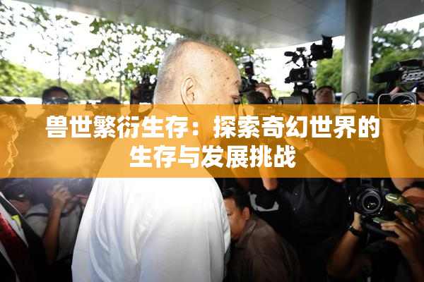 兽世繁衍生存：探索奇幻世界的生存与发展挑战
