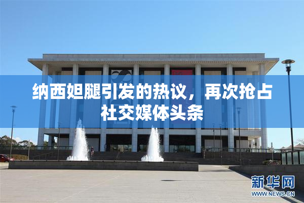 纳西妲腿引发的热议，再次抢占社交媒体头条