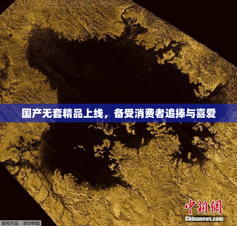 国产无套精品上线，备受消费者追捧与喜爱