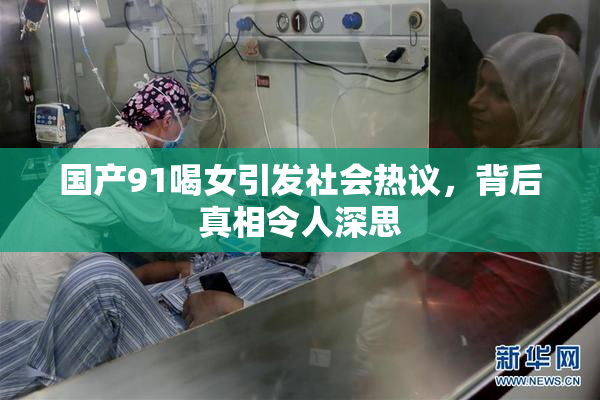 国产91喝女引发社会热议，背后真相令人深思