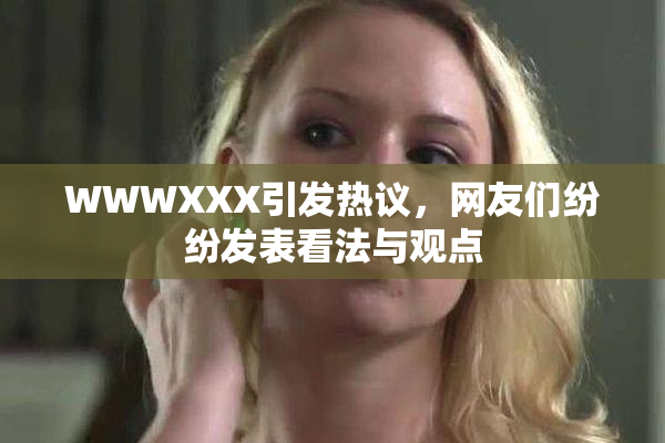 WWWXXX引发热议，网友们纷纷发表看法与观点