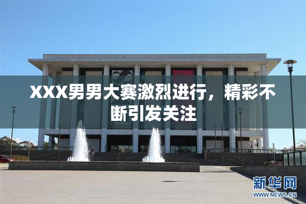 XXX男男大赛激烈进行，精彩不断引发关注