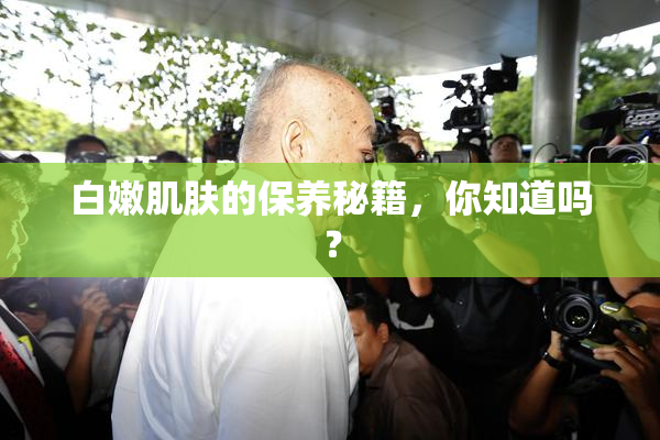 白嫩肌肤的保养秘籍，你知道吗？