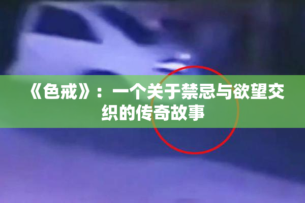 《色戒》：一个关于禁忌与欲望交织的传奇故事
