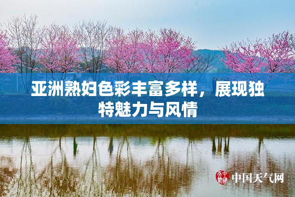 亚洲熟妇色彩丰富多样，展现独特魅力与风情