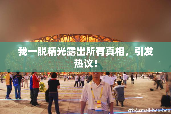 我一脱精光露出所有真相，引发热议！