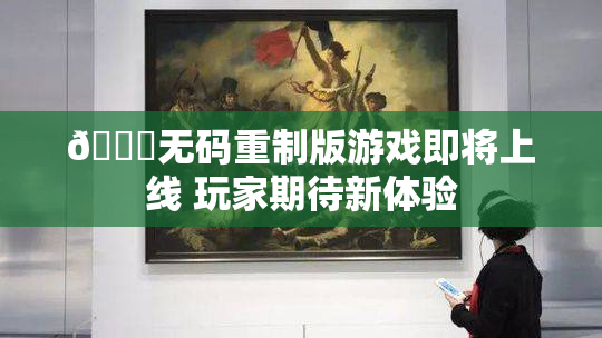 🔞无码重制版游戏即将上线 玩家期待新体验