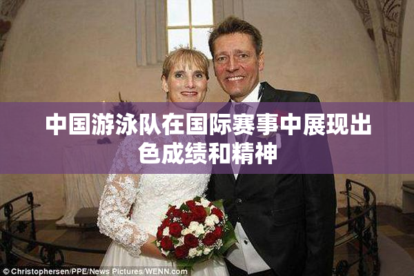 中国游泳队在国际赛事中展现出色成绩和精神